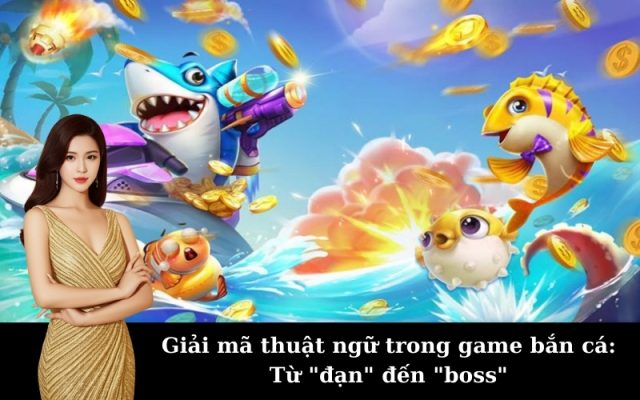 Giải mã thuật ngữ trong game bắn cá: Từ "đạn" đến "boss"